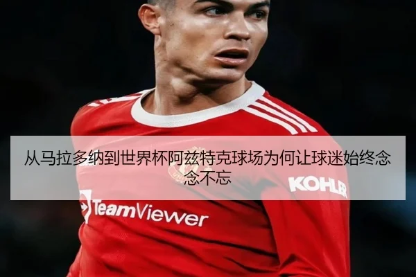 从马拉多纳到世界杯阿兹特克球场为何让球迷始终念念不忘